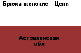 Брюки женские › Цена ­ 300 - Астраханская обл., Астрахань г. Одежда, обувь и аксессуары » Женская одежда и обувь   . Астраханская обл.